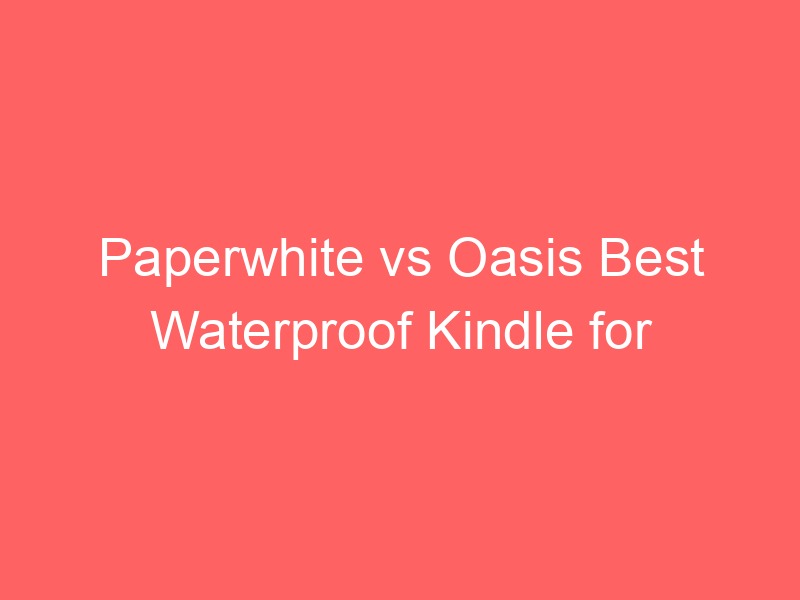 Locker.Ink | Paperwhite vs Oasis Best Waterproof Kindle for Travel
